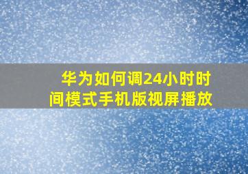 华为如何调24小时时间模式手机版视屏播放