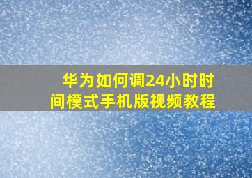 华为如何调24小时时间模式手机版视频教程