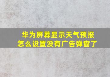 华为屏幕显示天气预报怎么设置没有广告弹窗了