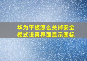 华为平板怎么关掉安全模式设置界面显示图标