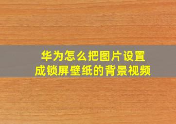 华为怎么把图片设置成锁屏壁纸的背景视频