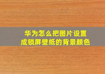 华为怎么把图片设置成锁屏壁纸的背景颜色