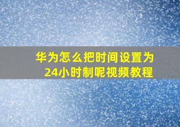 华为怎么把时间设置为24小时制呢视频教程