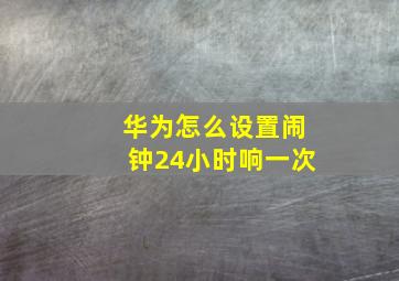 华为怎么设置闹钟24小时响一次