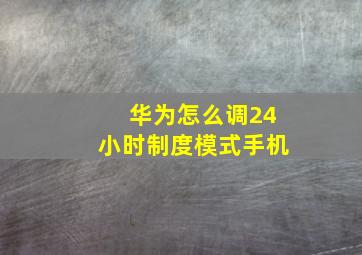 华为怎么调24小时制度模式手机