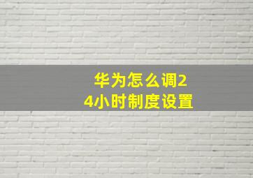 华为怎么调24小时制度设置