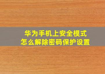 华为手机上安全模式怎么解除密码保护设置