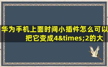 华为手机上面时间小插件怎么可以把它变成4×2的大小