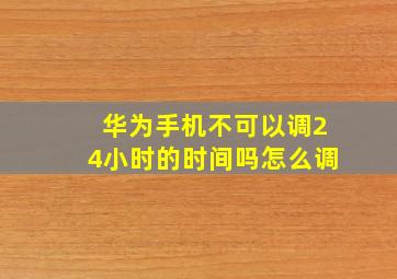 华为手机不可以调24小时的时间吗怎么调