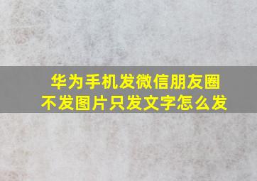 华为手机发微信朋友圈不发图片只发文字怎么发