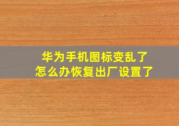 华为手机图标变乱了怎么办恢复出厂设置了