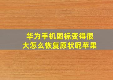 华为手机图标变得很大怎么恢复原状呢苹果