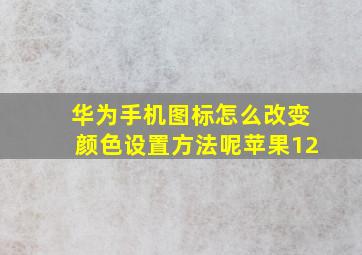 华为手机图标怎么改变颜色设置方法呢苹果12