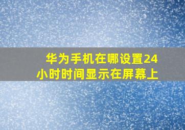 华为手机在哪设置24小时时间显示在屏幕上