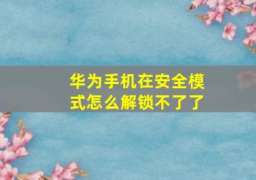 华为手机在安全模式怎么解锁不了了