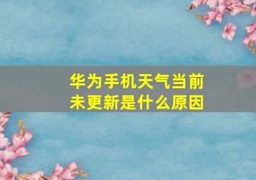 华为手机天气当前未更新是什么原因