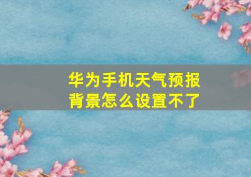 华为手机天气预报背景怎么设置不了