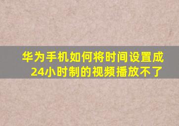 华为手机如何将时间设置成24小时制的视频播放不了