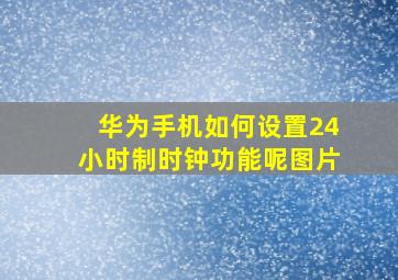 华为手机如何设置24小时制时钟功能呢图片