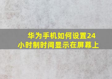 华为手机如何设置24小时制时间显示在屏幕上