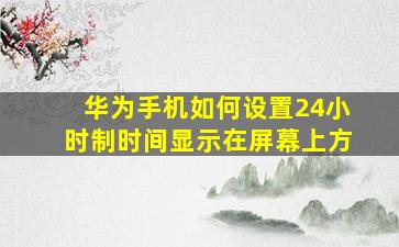 华为手机如何设置24小时制时间显示在屏幕上方