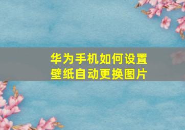 华为手机如何设置壁纸自动更换图片