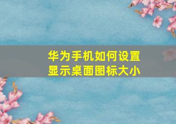 华为手机如何设置显示桌面图标大小