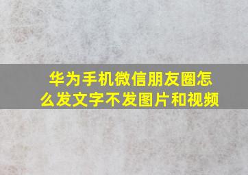 华为手机微信朋友圈怎么发文字不发图片和视频