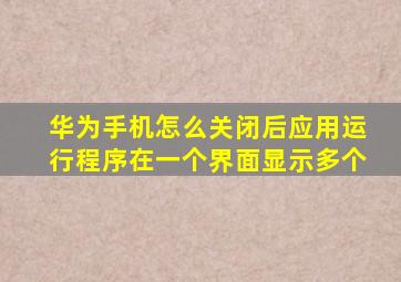 华为手机怎么关闭后应用运行程序在一个界面显示多个