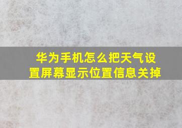 华为手机怎么把天气设置屏幕显示位置信息关掉