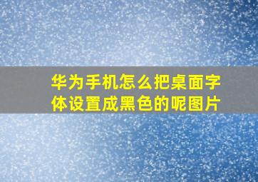 华为手机怎么把桌面字体设置成黑色的呢图片