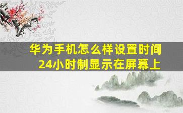 华为手机怎么样设置时间24小时制显示在屏幕上