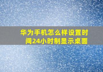 华为手机怎么样设置时间24小时制显示桌面