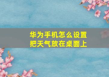 华为手机怎么设置把天气放在桌面上