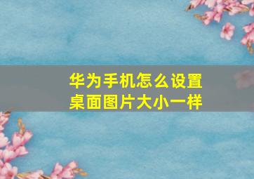 华为手机怎么设置桌面图片大小一样