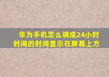 华为手机怎么调成24小时时间的时间显示在屏幕上方