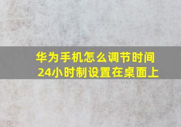 华为手机怎么调节时间24小时制设置在桌面上