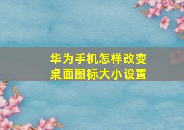 华为手机怎样改变桌面图标大小设置