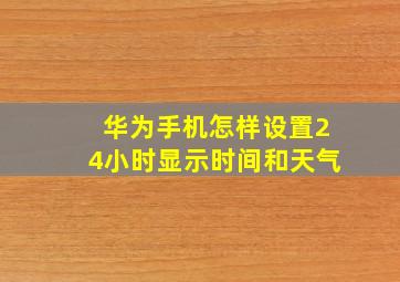 华为手机怎样设置24小时显示时间和天气