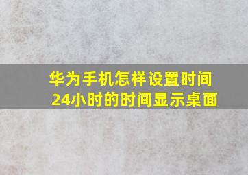 华为手机怎样设置时间24小时的时间显示桌面