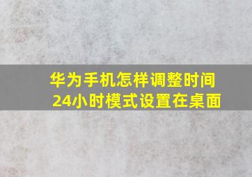 华为手机怎样调整时间24小时模式设置在桌面