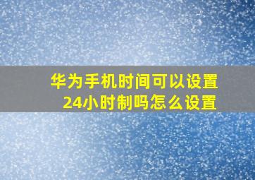 华为手机时间可以设置24小时制吗怎么设置