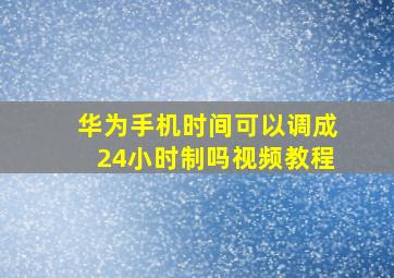 华为手机时间可以调成24小时制吗视频教程