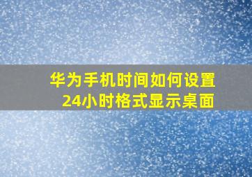 华为手机时间如何设置24小时格式显示桌面