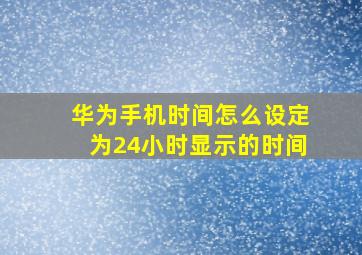 华为手机时间怎么设定为24小时显示的时间