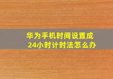 华为手机时间设置成24小时计时法怎么办