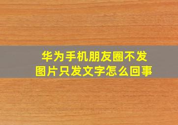 华为手机朋友圈不发图片只发文字怎么回事