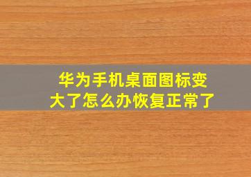 华为手机桌面图标变大了怎么办恢复正常了