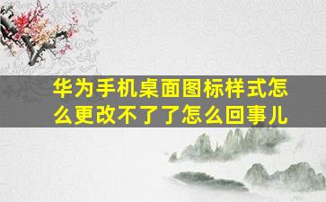 华为手机桌面图标样式怎么更改不了了怎么回事儿