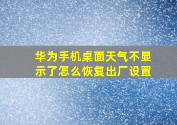 华为手机桌面天气不显示了怎么恢复出厂设置